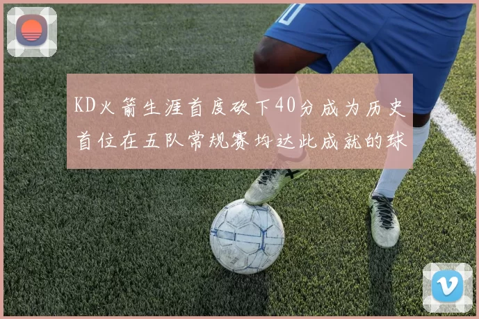 KD火箭生涯首度砍下40分成为历史首位在五队常规赛均达此成就的球员