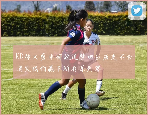 KD称火勇非宿敌追梦回应历史不会消失我们赢下所有系列赛