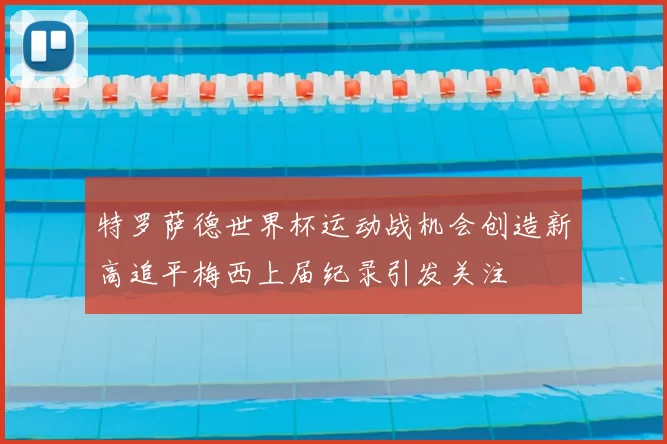 特罗萨德世界杯运动战机会创造新高追平梅西上届纪录引发关注