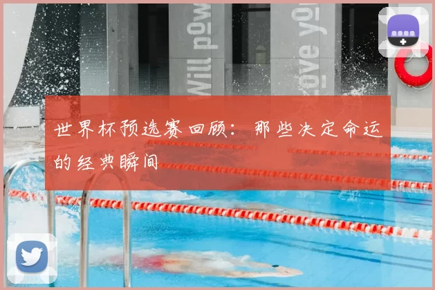 世界杯预选赛回顾：那些决定命运的经典瞬间
