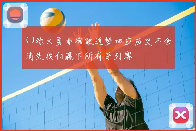 KD称火勇非宿敌追梦回应历史不会消失我们赢下所有系列赛