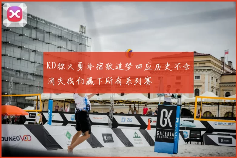 KD称火勇非宿敌追梦回应历史不会消失我们赢下所有系列赛