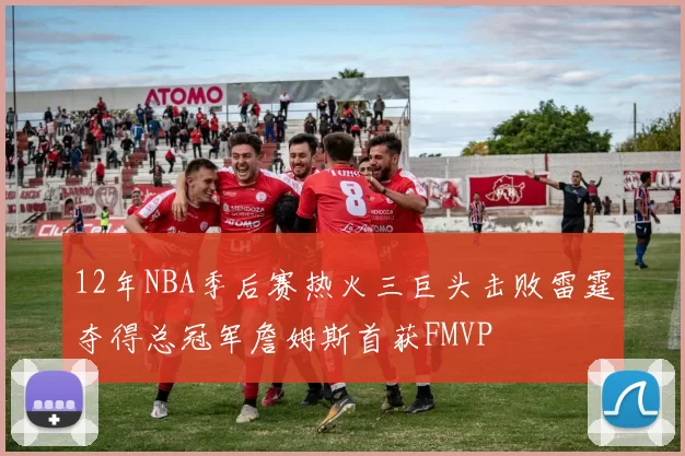 12年NBA季后赛热火三巨头击败雷霆夺得总冠军詹姆斯首获FMVP