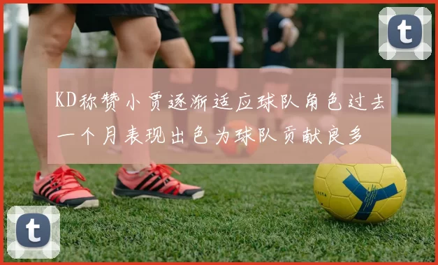 KD称赞小贾逐渐适应球队角色过去一个月表现出色为球队贡献良多