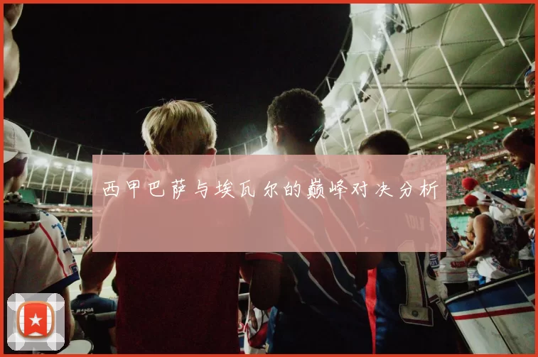 西甲巴萨与埃瓦尔的巅峰对决分析