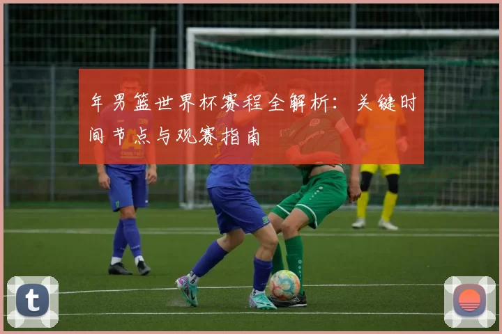 年男篮世界杯赛程全解析：关键时间节点与观赛指南