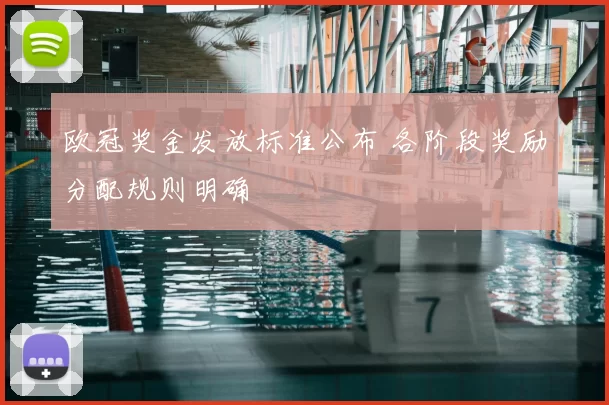 欧冠奖金发放标准公布 各阶段奖励分配规则明确