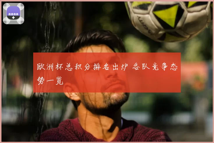 欧洲杯总积分排名出炉 各队竞争态势一览