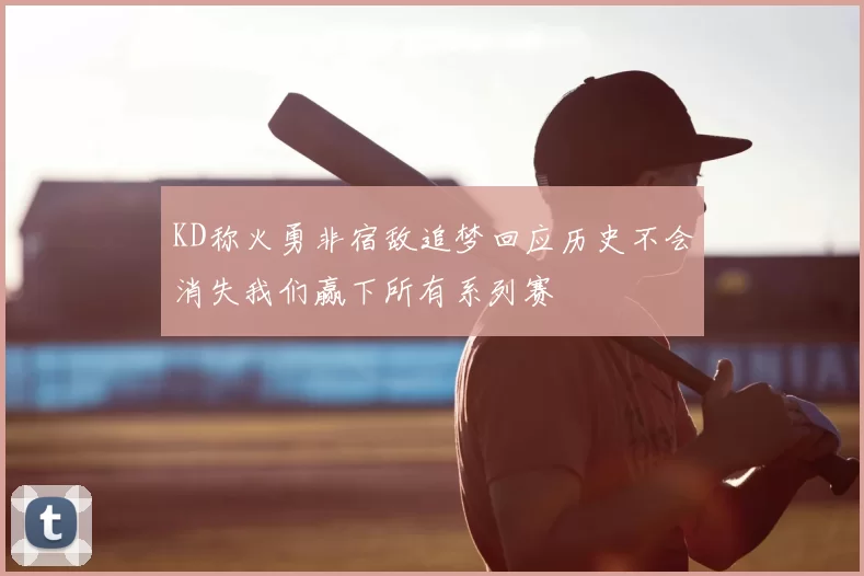KD称火勇非宿敌追梦回应历史不会消失我们赢下所有系列赛