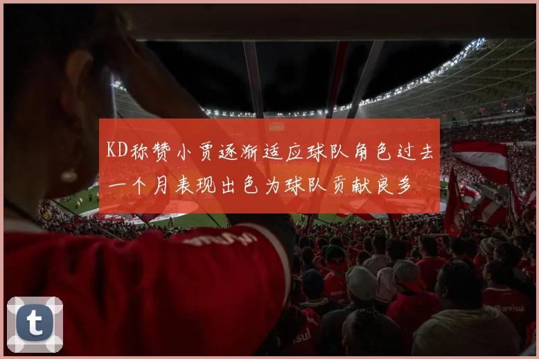KD称赞小贾逐渐适应球队角色过去一个月表现出色为球队贡献良多