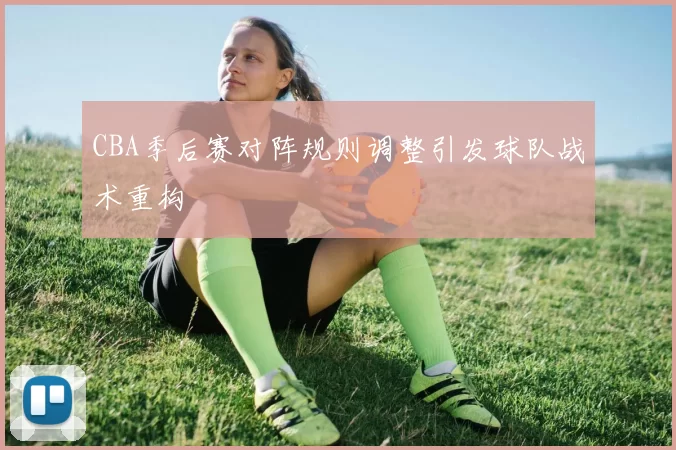 CBA季后赛对阵规则调整引发球队战术重构