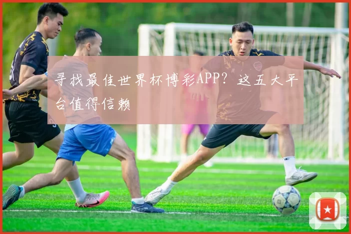 寻找最佳世界杯博彩APP？这五大平台值得信赖