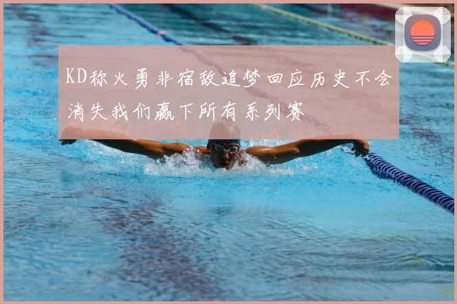 KD称火勇非宿敌追梦回应历史不会消失我们赢下所有系列赛