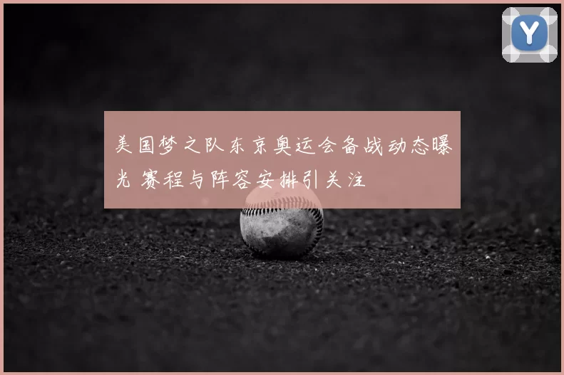 美国梦之队东京奥运会备战动态曝光 赛程与阵容安排引关注