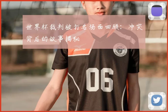 世界杯裁判被打名场面回顾:冲突背后的故事揭秘