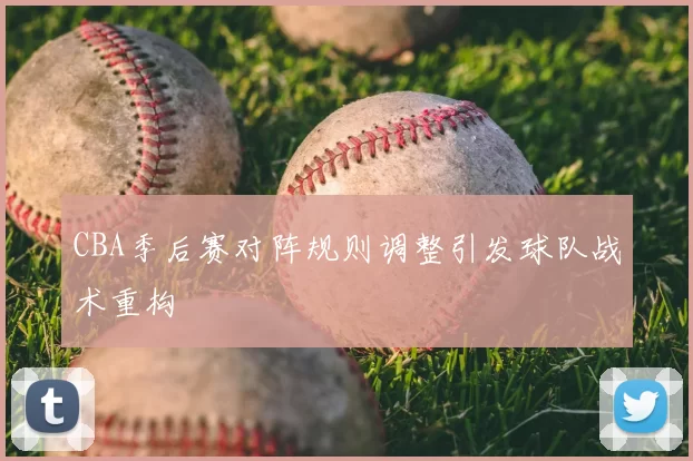 CBA季后赛对阵规则调整引发球队战术重构