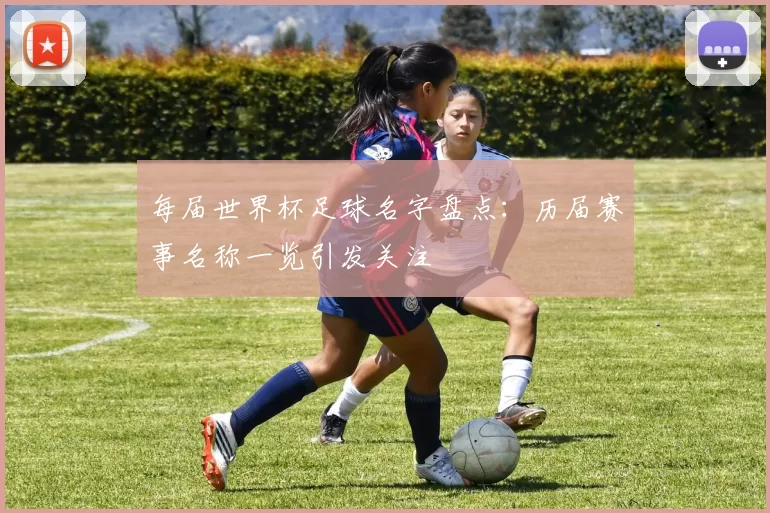 每届世界杯足球名字盘点:历届赛事名称一览引发关注