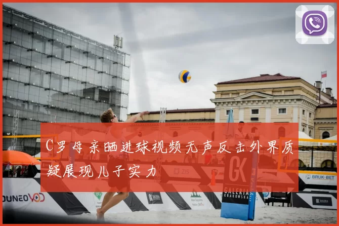 C罗母亲晒进球视频无声反击外界质疑展现儿子实力