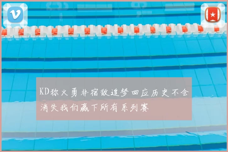 KD称火勇非宿敌追梦回应历史不会消失我们赢下所有系列赛