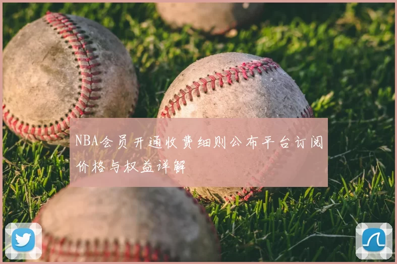 NBA会员开通收费细则公布平台订阅价格与权益详解