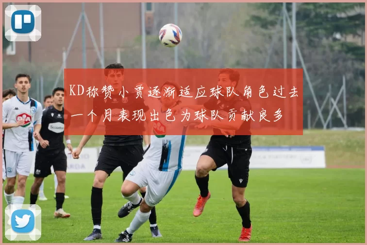 KD称赞小贾逐渐适应球队角色过去一个月表现出色为球队贡献良多