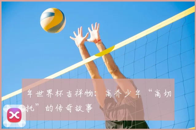 年世界杯吉祥物：高乔少年“高切托”的传奇故事