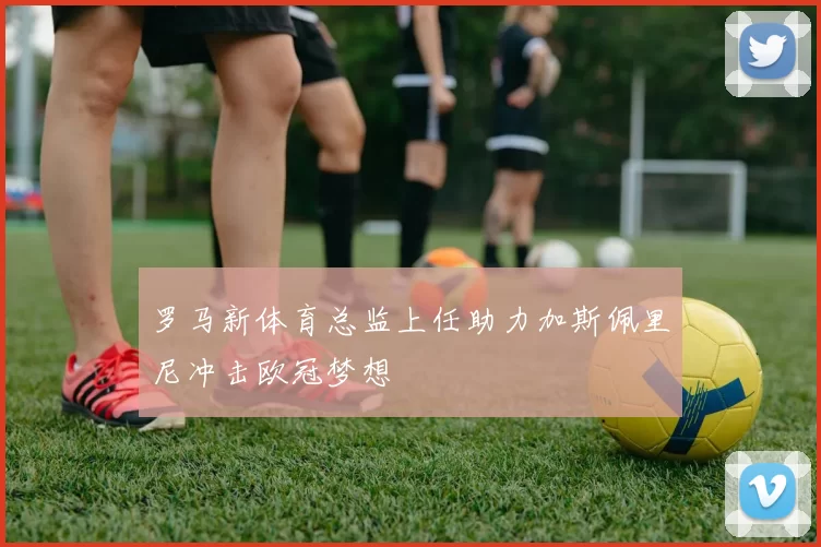 罗马新体育总监上任助力加斯佩里尼冲击欧冠梦想
