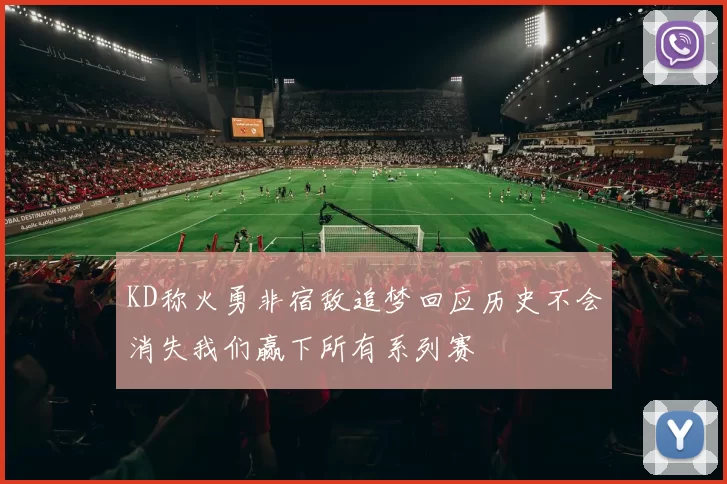 KD称火勇非宿敌追梦回应历史不会消失我们赢下所有系列赛