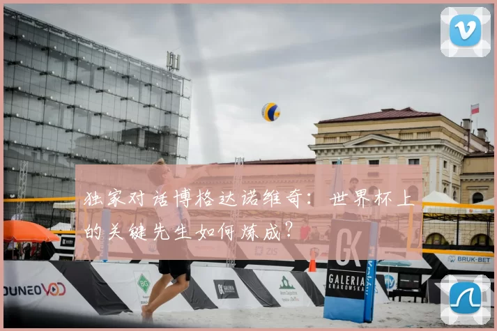 独家对话博格达诺维奇:世界杯上的关键先生如何炼成?