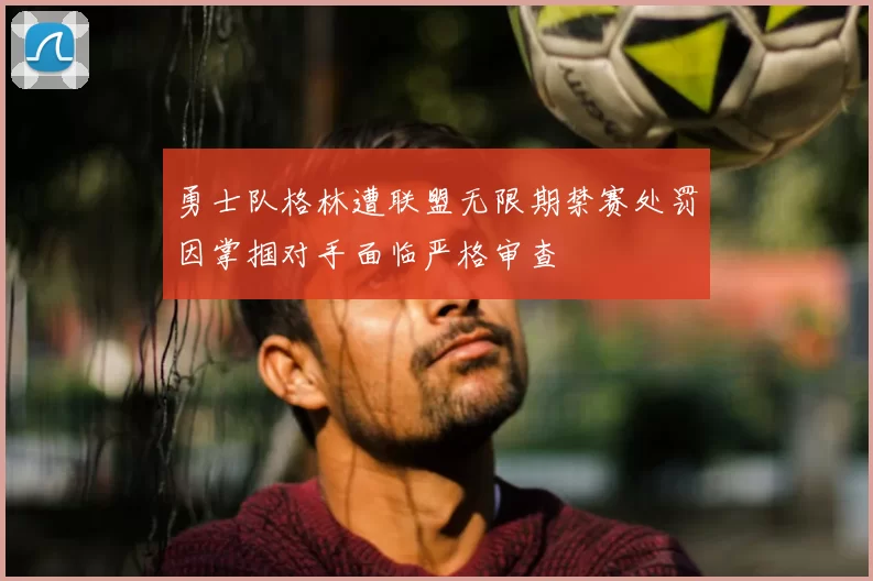 勇士队格林遭联盟无限期禁赛处罚因掌掴对手面临严格审查