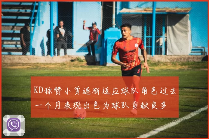 KD称赞小贾逐渐适应球队角色过去一个月表现出色为球队贡献良多