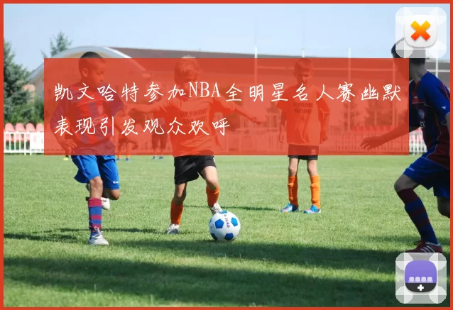 凯文哈特参加NBA全明星名人赛幽默表现引发观众欢呼