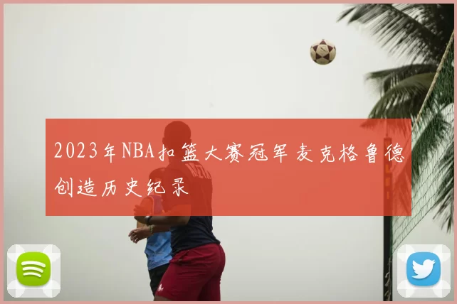 2023年NBA扣篮大赛冠军麦克格鲁德创造历史纪录