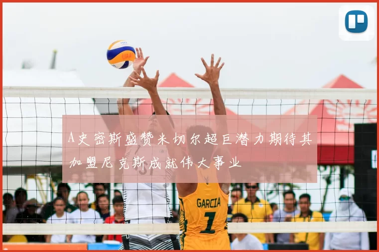 A史密斯盛赞米切尔超巨潜力期待其加盟尼克斯成就伟大事业