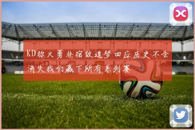 KD称火勇非宿敌追梦回应历史不会消失我们赢下所有系列赛