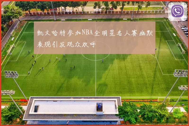 凯文哈特参加NBA全明星名人赛幽默表现引发观众欢呼