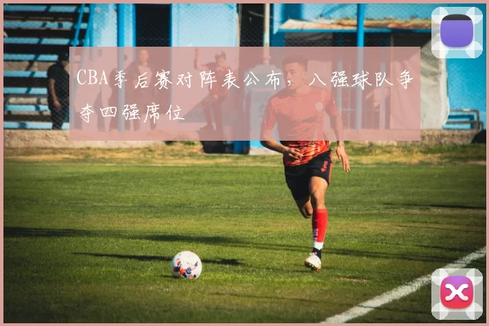 CBA季后赛对阵表公布，八强球队争夺四强席位