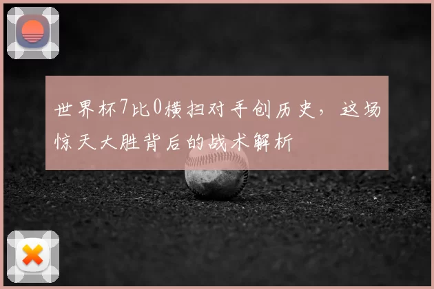 世界杯7比0横扫对手创历史,这场惊天大胜背后的战术解析