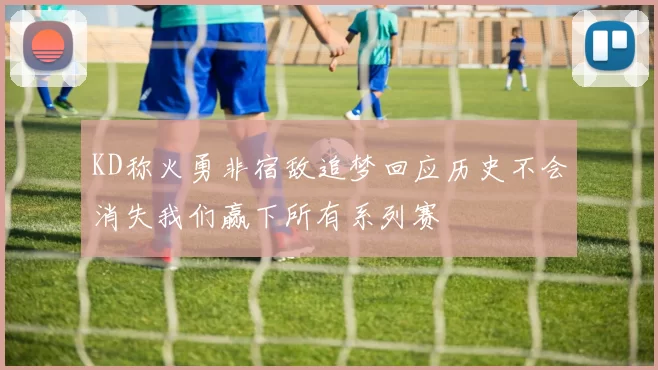 KD称火勇非宿敌追梦回应历史不会消失我们赢下所有系列赛