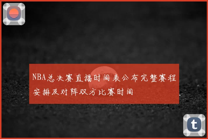 NBA总决赛直播时间表公布完整赛程安排及对阵双方比赛时间