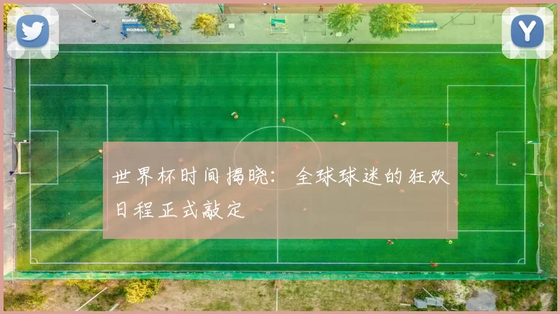 世界杯时间揭晓：全球球迷的狂欢日程正式敲定
