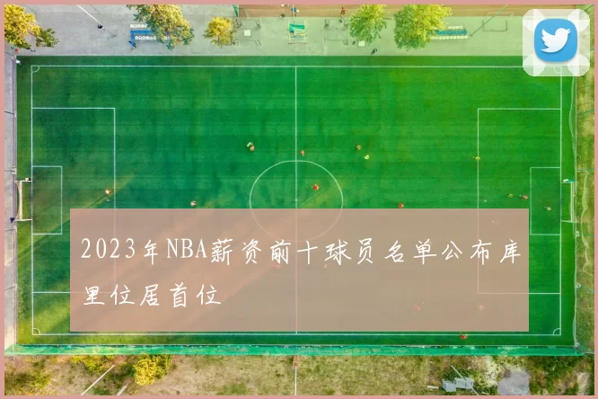 2023年NBA薪资前十球员名单公布库里位居首位