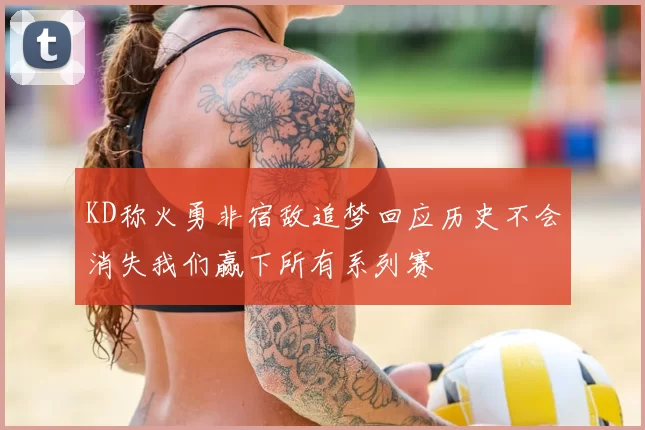 KD称火勇非宿敌追梦回应历史不会消失我们赢下所有系列赛
