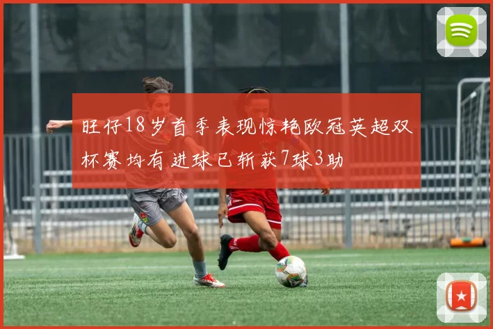 旺仔18岁首季表现惊艳欧冠英超双杯赛均有进球已斩获7球3助