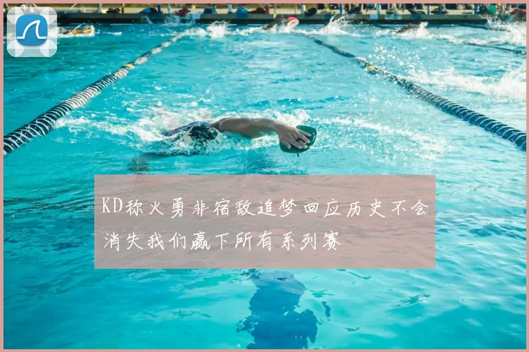KD称火勇非宿敌追梦回应历史不会消失我们赢下所有系列赛