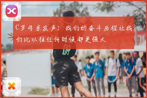 C罗母亲发声:我们的奋斗历程让我们比以往任何时候都更强大