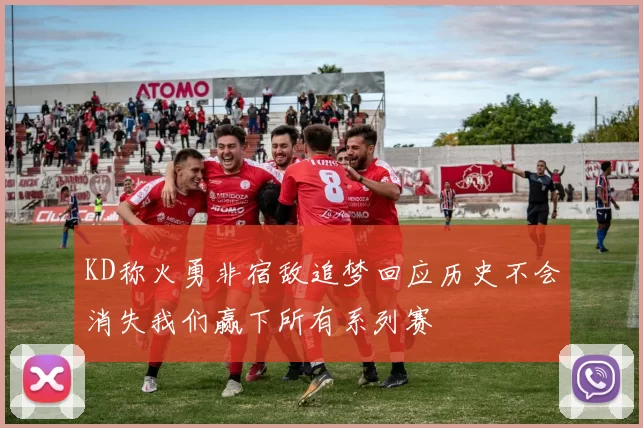KD称火勇非宿敌追梦回应历史不会消失我们赢下所有系列赛
