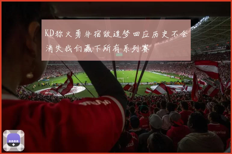 KD称火勇非宿敌追梦回应历史不会消失我们赢下所有系列赛