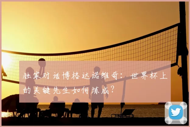 独家对话博格达诺维奇:世界杯上的关键先生如何炼成?