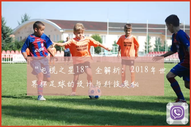 “电视之星18”全解析:2018年世界杯足球的设计与科技奥秘